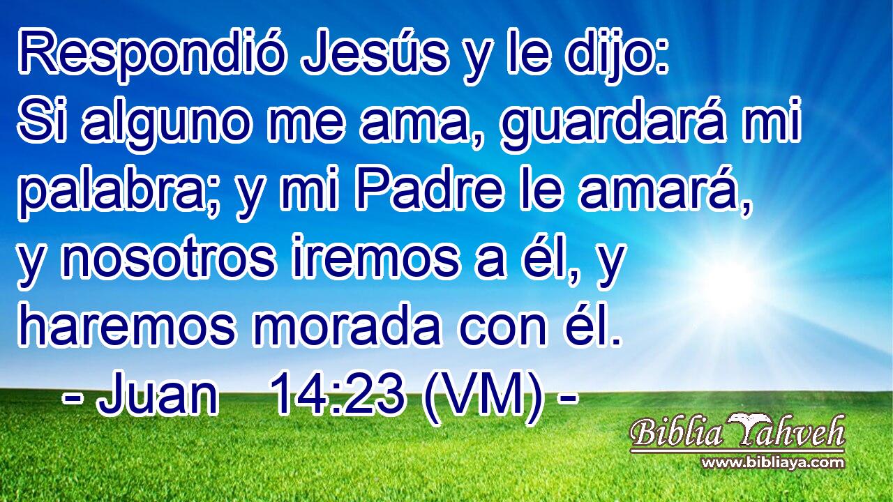 Respondió Jesús y le dijo: Si alguno me ama, guardará mi palabra; y mi Padre le amará, y nosotros iremos a él, y haremos morada con él. 