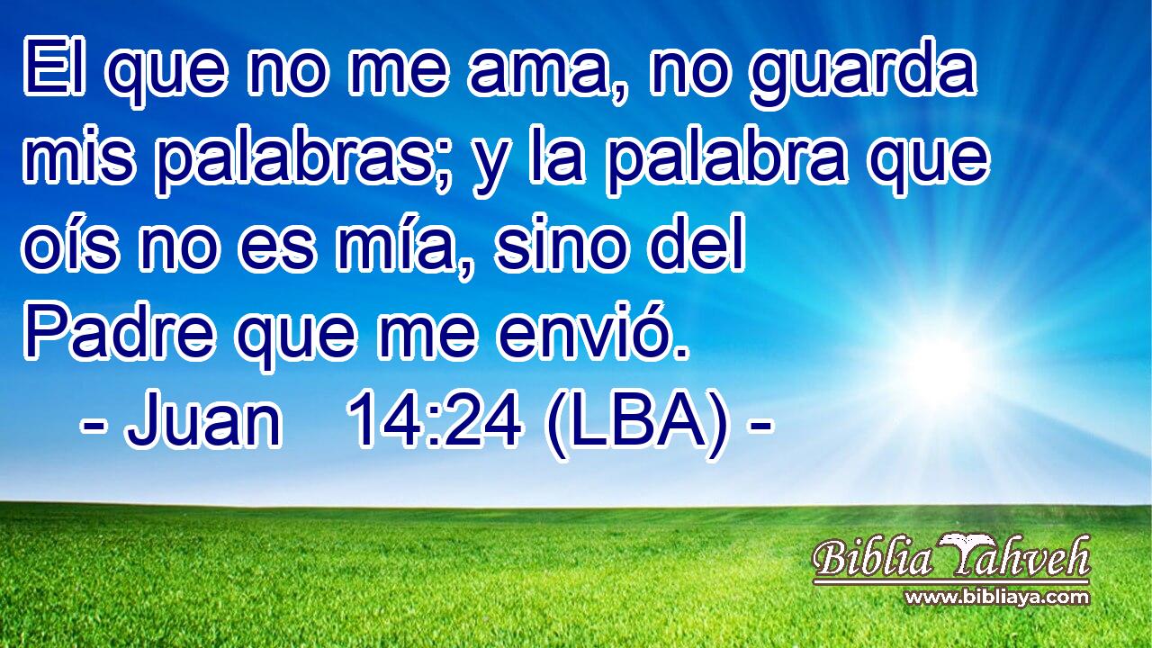 El que no me ama, no guarda mis palabras; y la palabra que oís no es mía, sino del Padre que me envió.