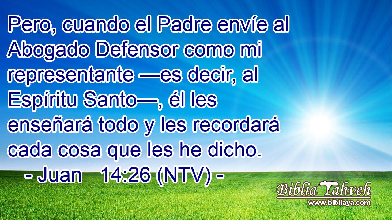 Pero, cuando el Padre envíe al Abogado Defensor como mi representante —es decir, al Espíritu Santo—, él les enseñará todo y les recordará cada cosa que les he dicho.