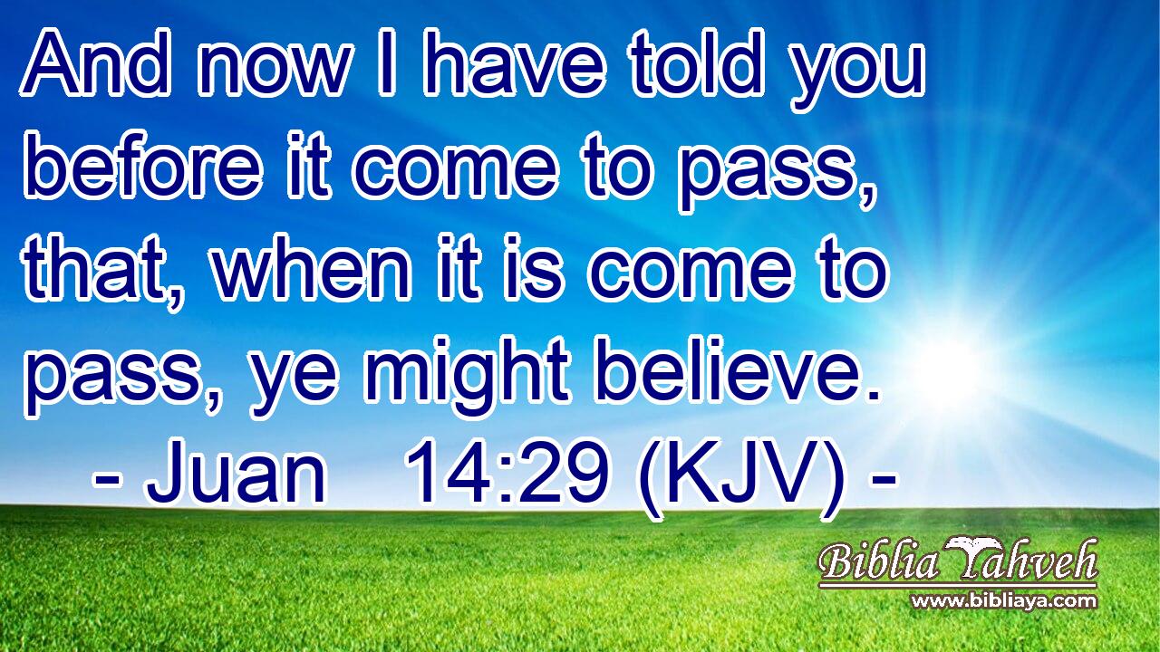 And now I have told you before it come to pass, that, when it is come to pass, ye might believe.