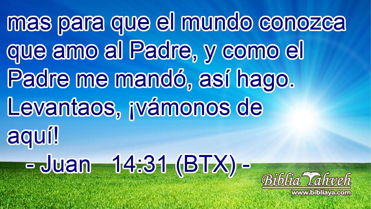 mas para que el mundo conozca que amo al Padre, y como el Padre me mandó, así hago. Levantaos, ¡vámonos de aquí!