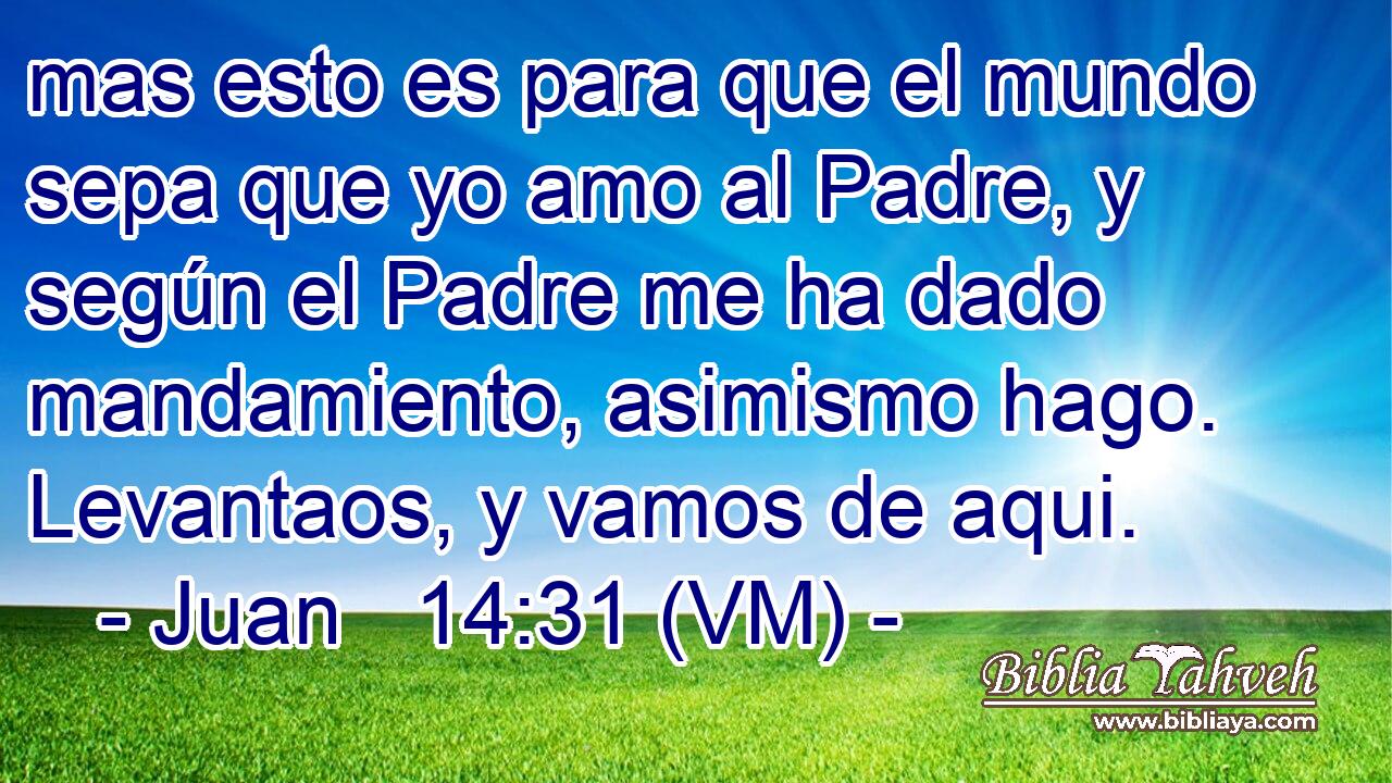  mas esto es para que el mundo sepa que yo amo al Padre, y según el Padre me ha dado mandamiento, asimismo hago. Levantaos, y vamos de aqui. 