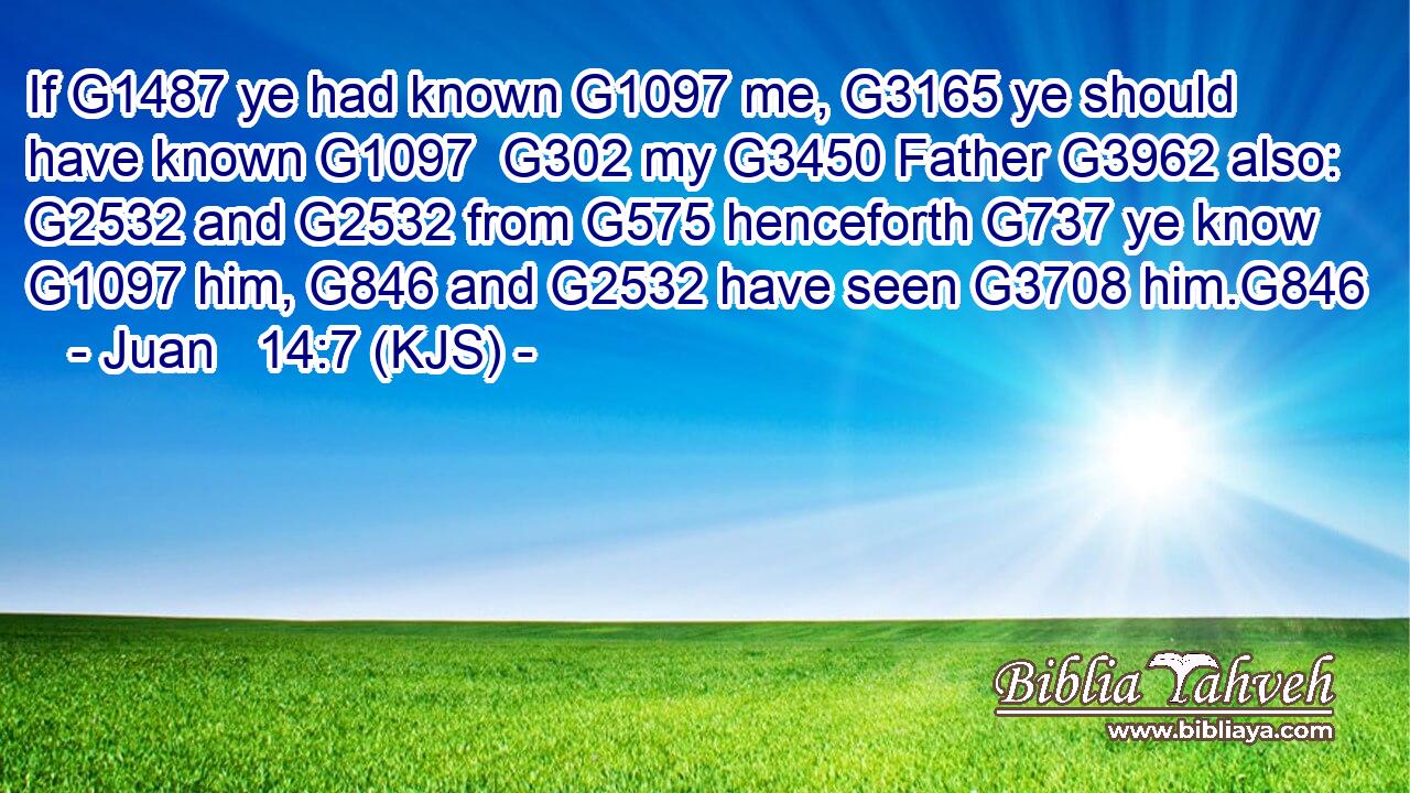 If G1487 ye had known G1097 me, G3165 ye should have known G1097  G302 my G3450 Father G3962 also: G2532 and G2532 from G575 henceforth G737 ye know G1097 him, G846 and G2532 have seen G3708 him.G846