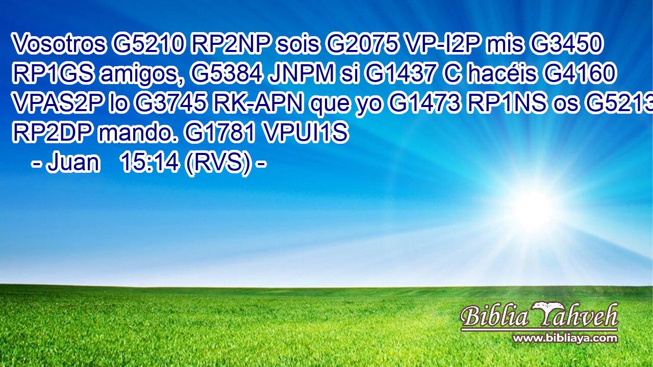 Vosotros G5210 RP2NP sois G2075 VP-I2P mis G3450 RP1GS amigos, G5384 JNPM si G1437 C hacéis G4160 VPAS2P lo G3745 RK-APN que yo G1473 RP1NS os G5213 RP2DP mando. G1781 VPUI1S 
