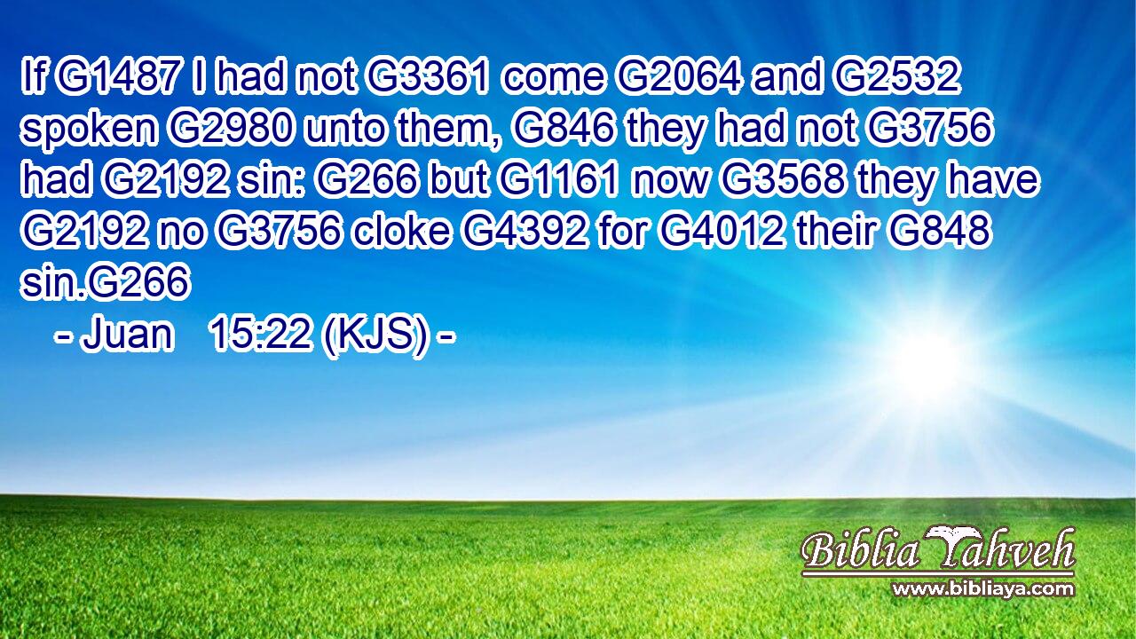 If G1487 I had not G3361 come G2064 and G2532 spoken G2980 unto them, G846 they had not G3756 had G2192 sin: G266 but G1161 now G3568 they have G2192 no G3756 cloke G4392 for G4012 their G848 sin.G266