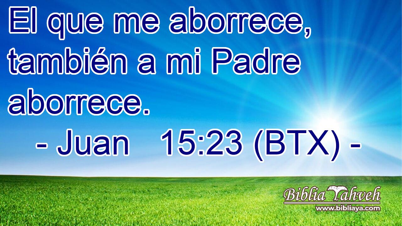 Juan 15:23 (BTX) - El que me aborrece, también a mi Padre aborr...