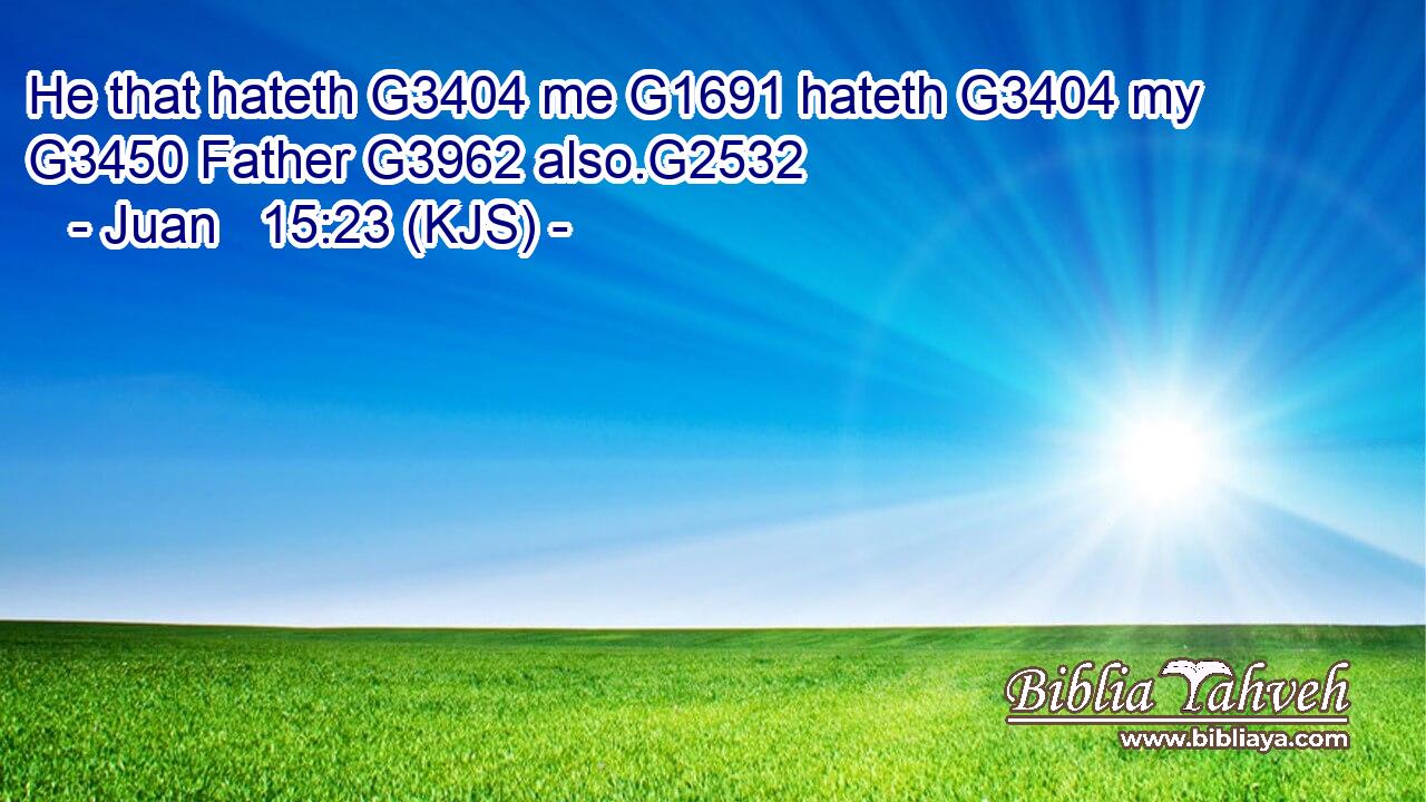 He that hateth G3404 me G1691 hateth G3404 my G3450 Father G3962 also.G2532