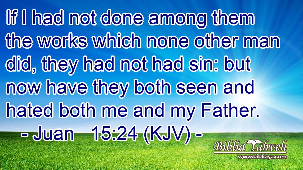If I had not done among them the works which none other man did, they had not had sin: but now have they both seen and hated both me and my Father.