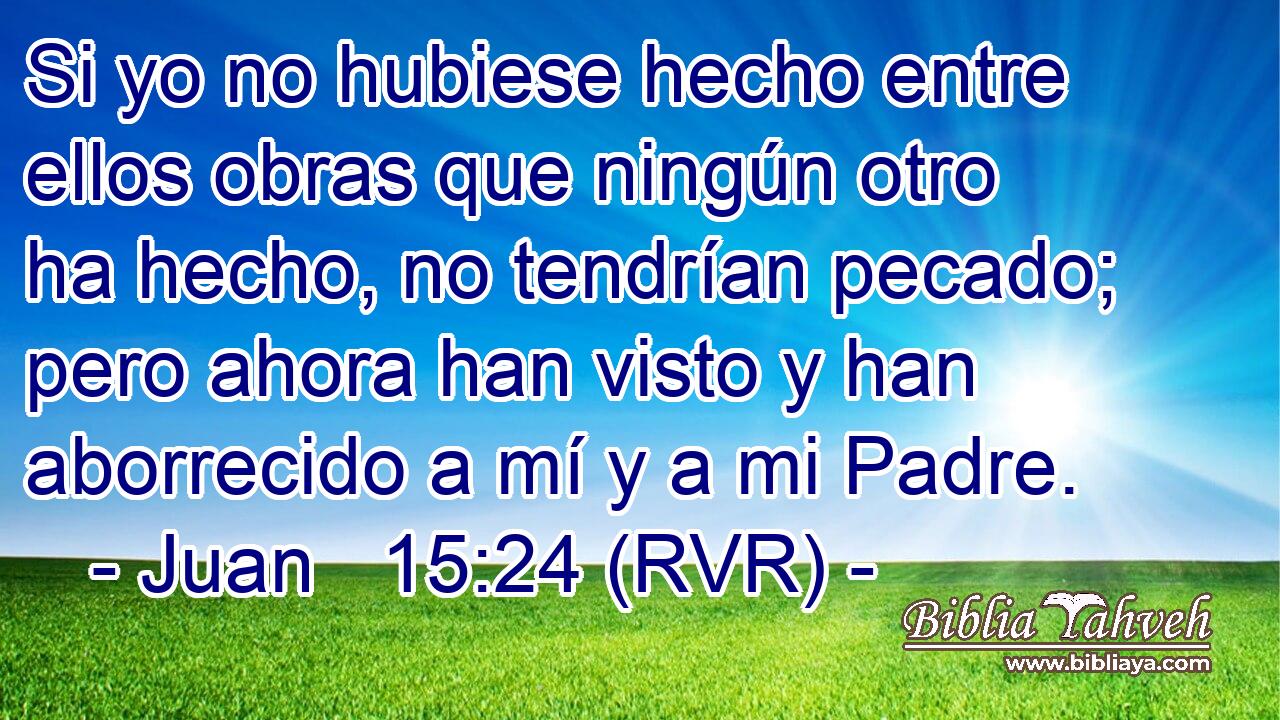 Si yo no hubiese hecho entre ellos obras que ningún otro ha hecho, no tendrían pecado; pero ahora han visto y han aborrecido a mí y a mi Padre.