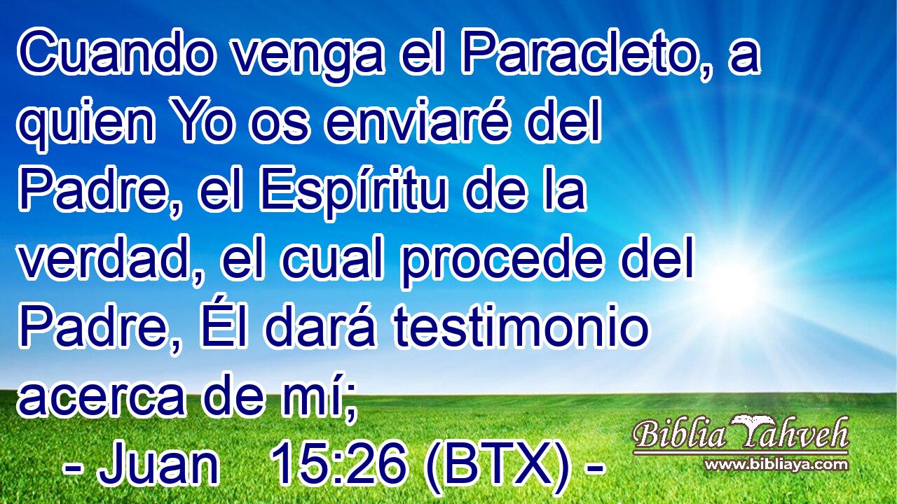 Cuando venga el Paracleto, a quien Yo os enviaré del Padre, el Espíritu de la verdad, el cual procede del Padre, Él dará testimonio acerca de mí;
