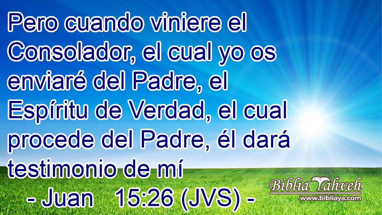 Pero cuando viniere el Consolador, el cual yo os enviaré del Padre, el Espíritu de Verdad, el cual procede del Padre, él dará testimonio de mí
