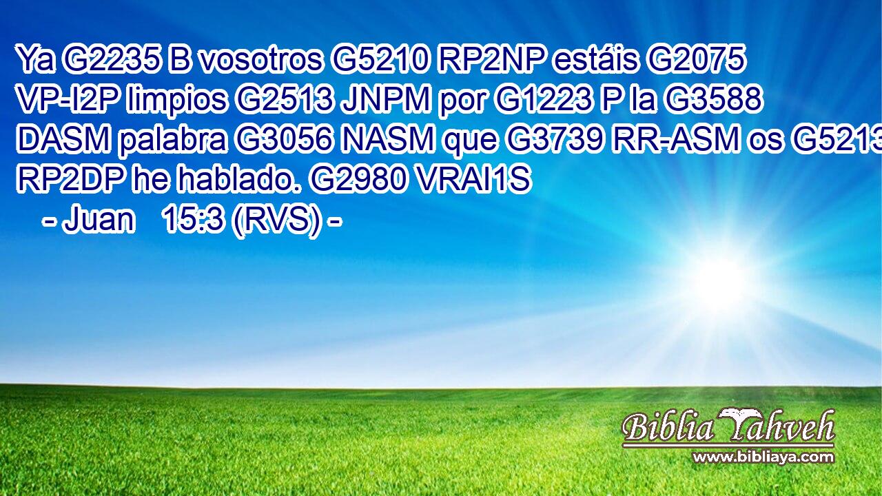 Ya G2235 B vosotros G5210 RP2NP estáis G2075 VP-I2P limpios G2513 JNPM por G1223 P la G3588 DASM palabra G3056 NASM que G3739 RR-ASM os G5213 RP2DP he hablado. G2980 VRAI1S 