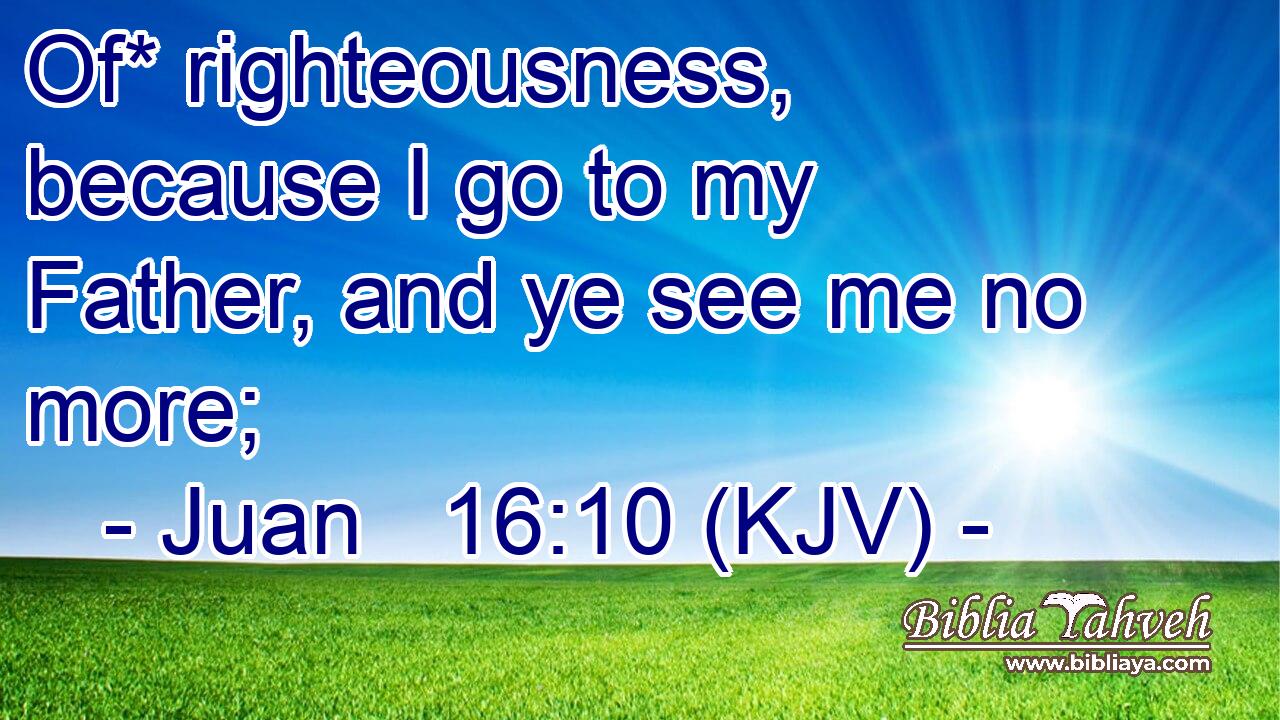 Of* righteousness, because I go to my Father, and ye see me no more;