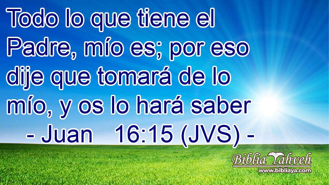Todo lo que tiene el Padre, mío es; por eso dije que tomará de lo mío, y os lo hará saber