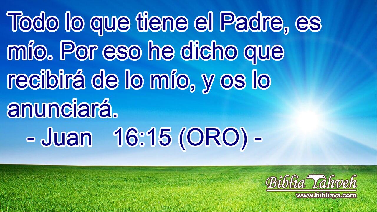  Todo lo que tiene el Padre, es mío. Por eso he dicho que recibirá de lo mío, y os lo anunciará. 