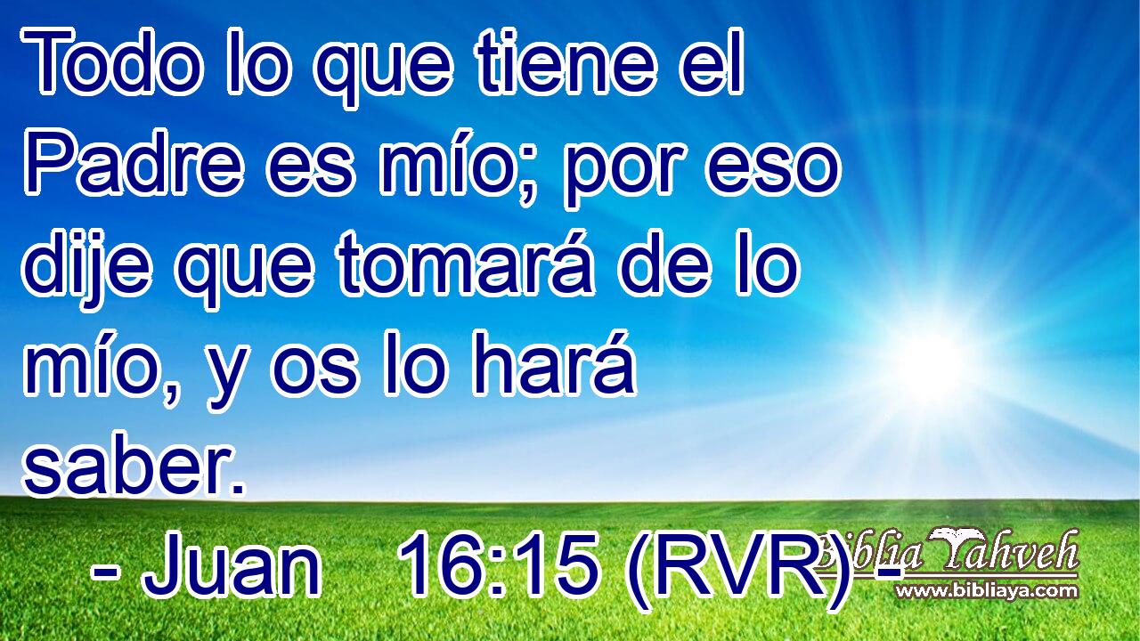 Todo lo que tiene el Padre es mío; por eso dije que tomará de lo mío, y os lo hará saber.