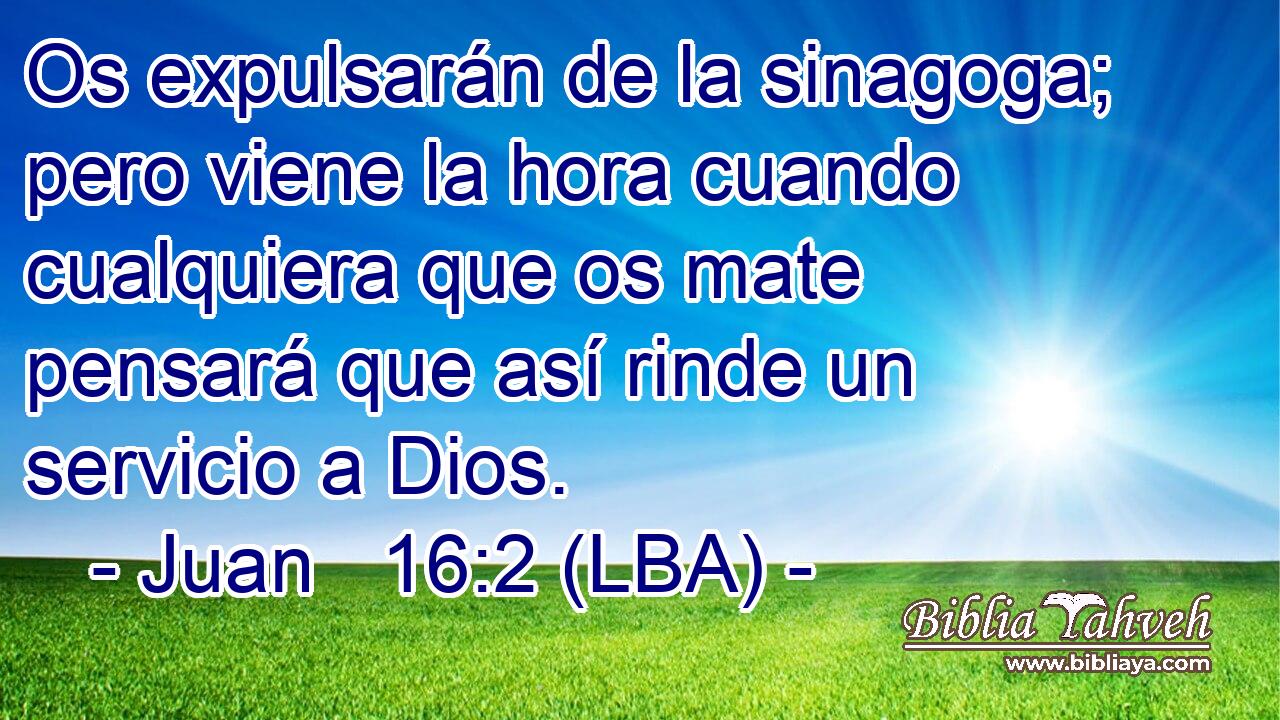 Os expulsarán de la sinagoga; pero viene la hora cuando cualquiera que os mate pensará que así rinde un servicio a Dios.