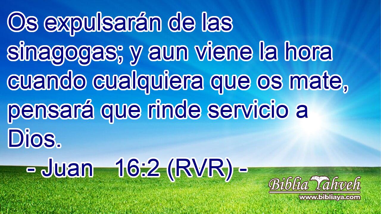 Os expulsarán de las sinagogas; y aun viene la hora cuando cualquiera que os mate, pensará que rinde servicio a Dios.