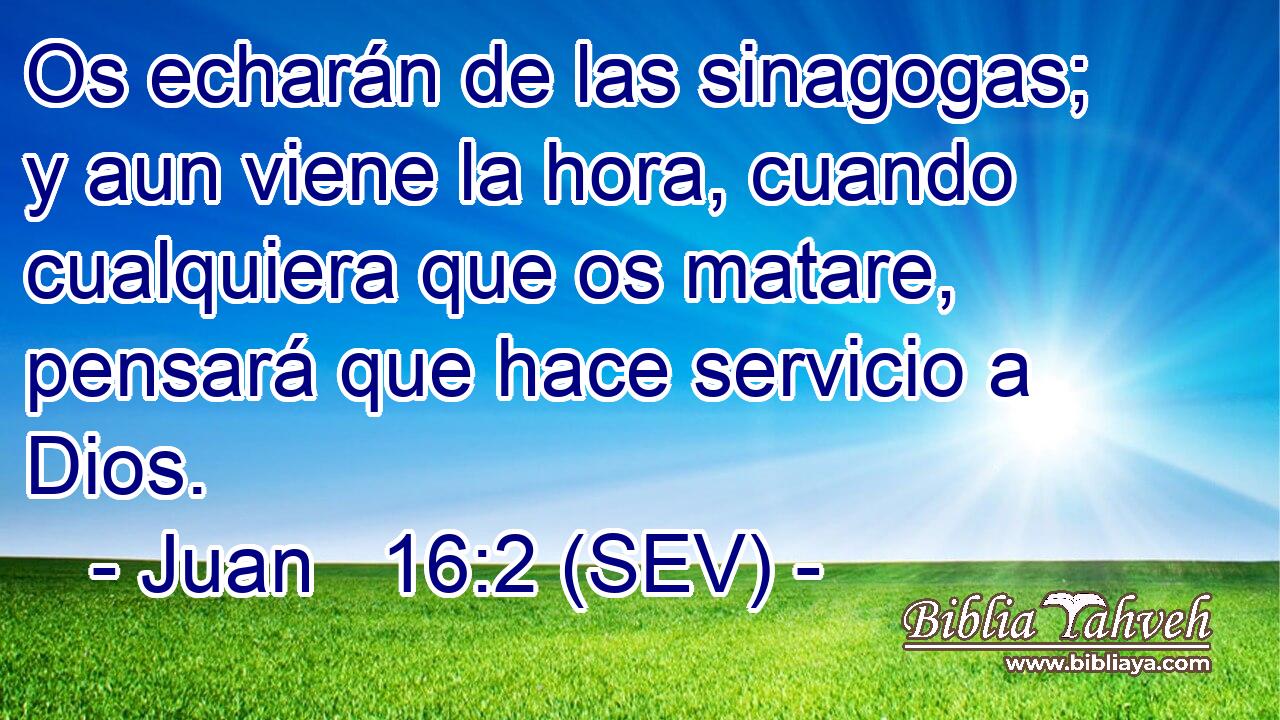Os echarán de las sinagogas; y aun viene la hora, cuando cualquiera que os matare, pensará que hace servicio a Dios.