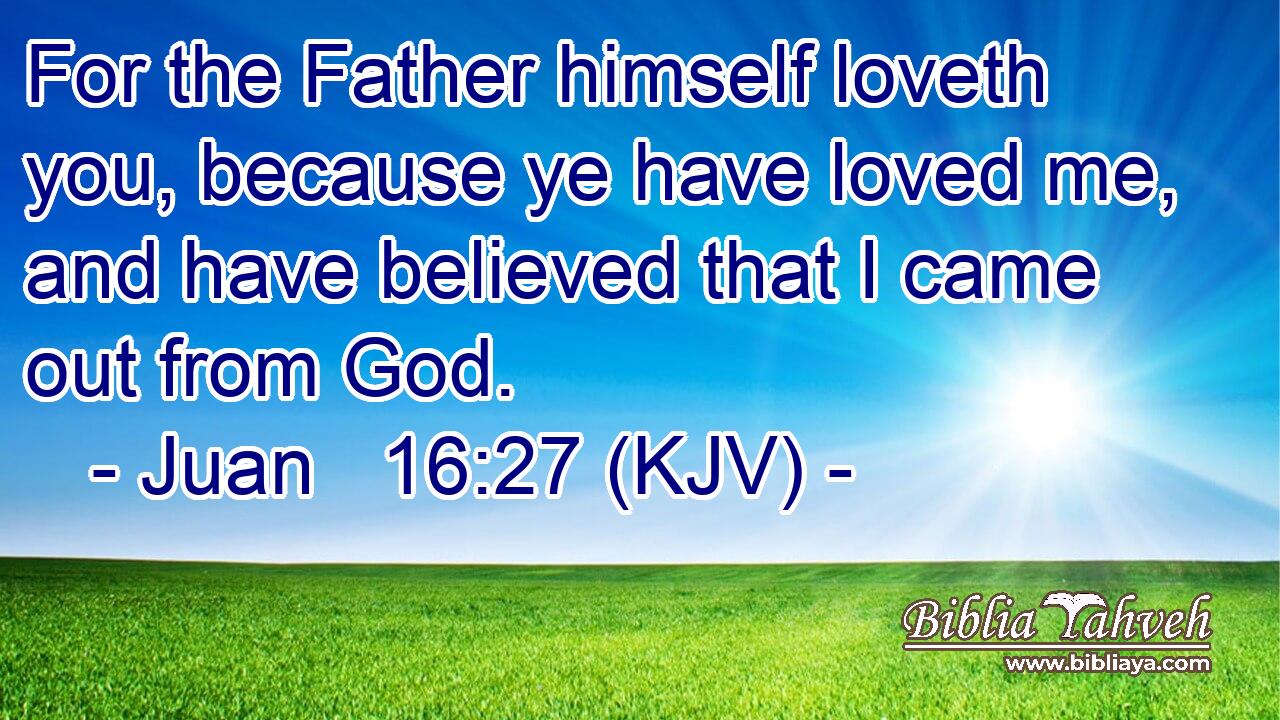 For the Father himself loveth you, because ye have loved me, and have believed that I came out from God.