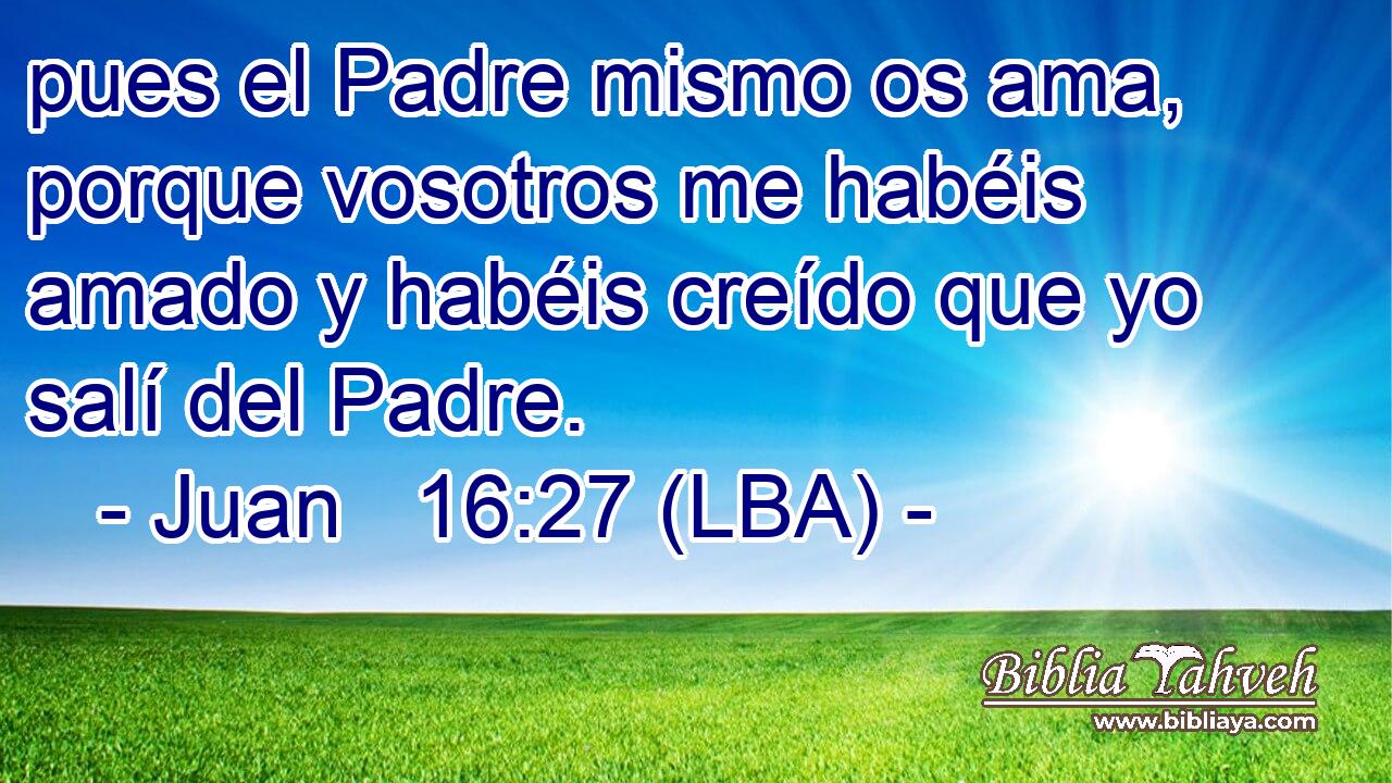 pues el Padre mismo os ama, porque vosotros me habéis amado y habéis creído que yo salí del Padre.