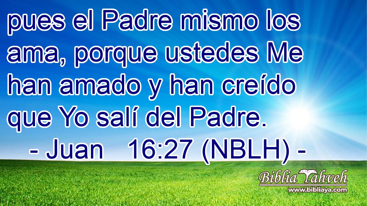  pues el Padre mismo los ama, porque ustedes Me han amado y han creído que Yo salí del Padre. 