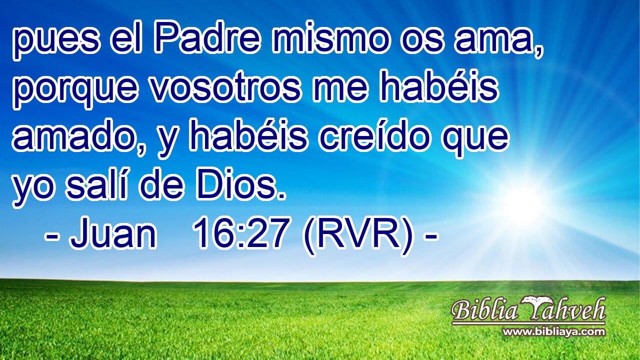 pues el Padre mismo os ama, porque vosotros me habéis amado, y habéis creído que yo salí de Dios.