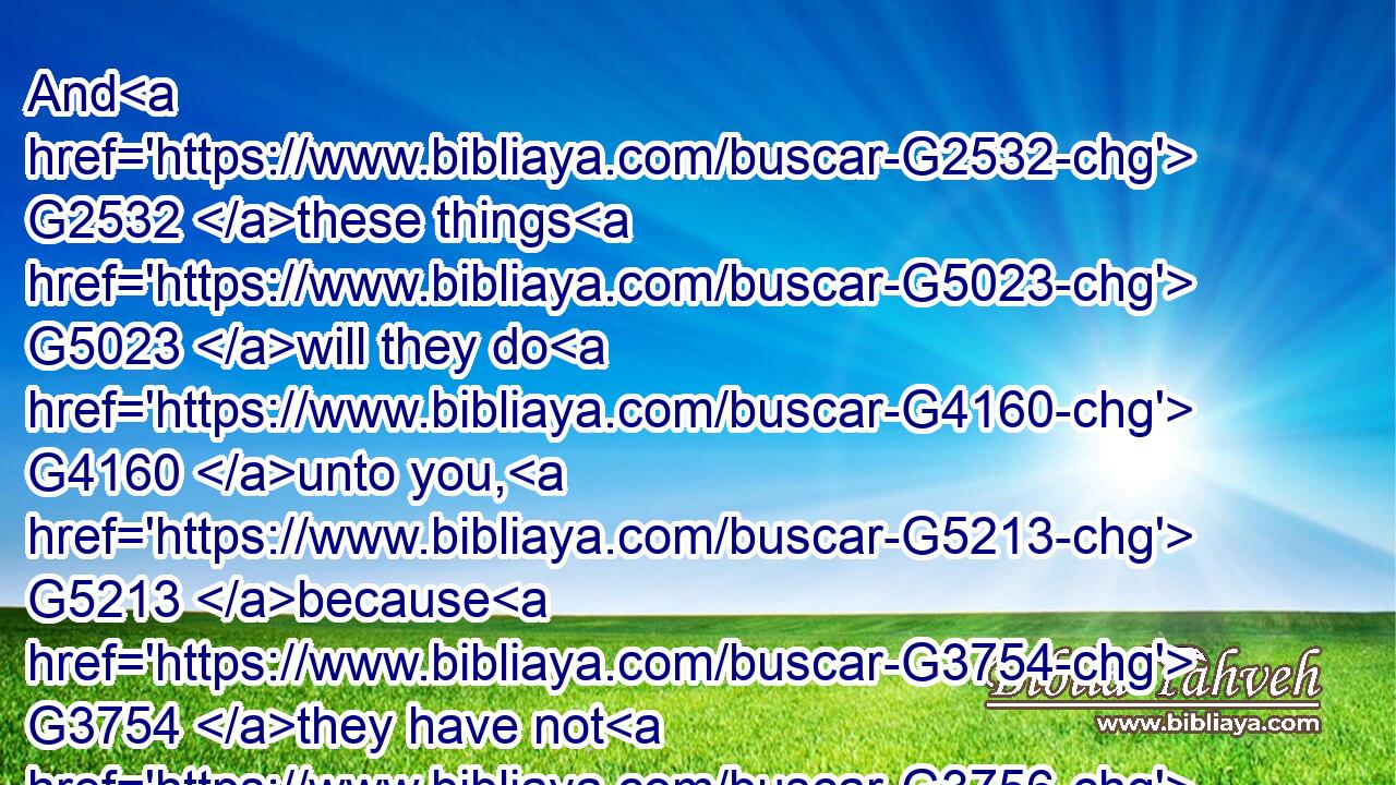 And G2532 these things G5023 will they do G4160 unto you, G5213 because G3754 they have not G3756 known G1097 the G3588 Father, G3962 nor G3761 me.G1691