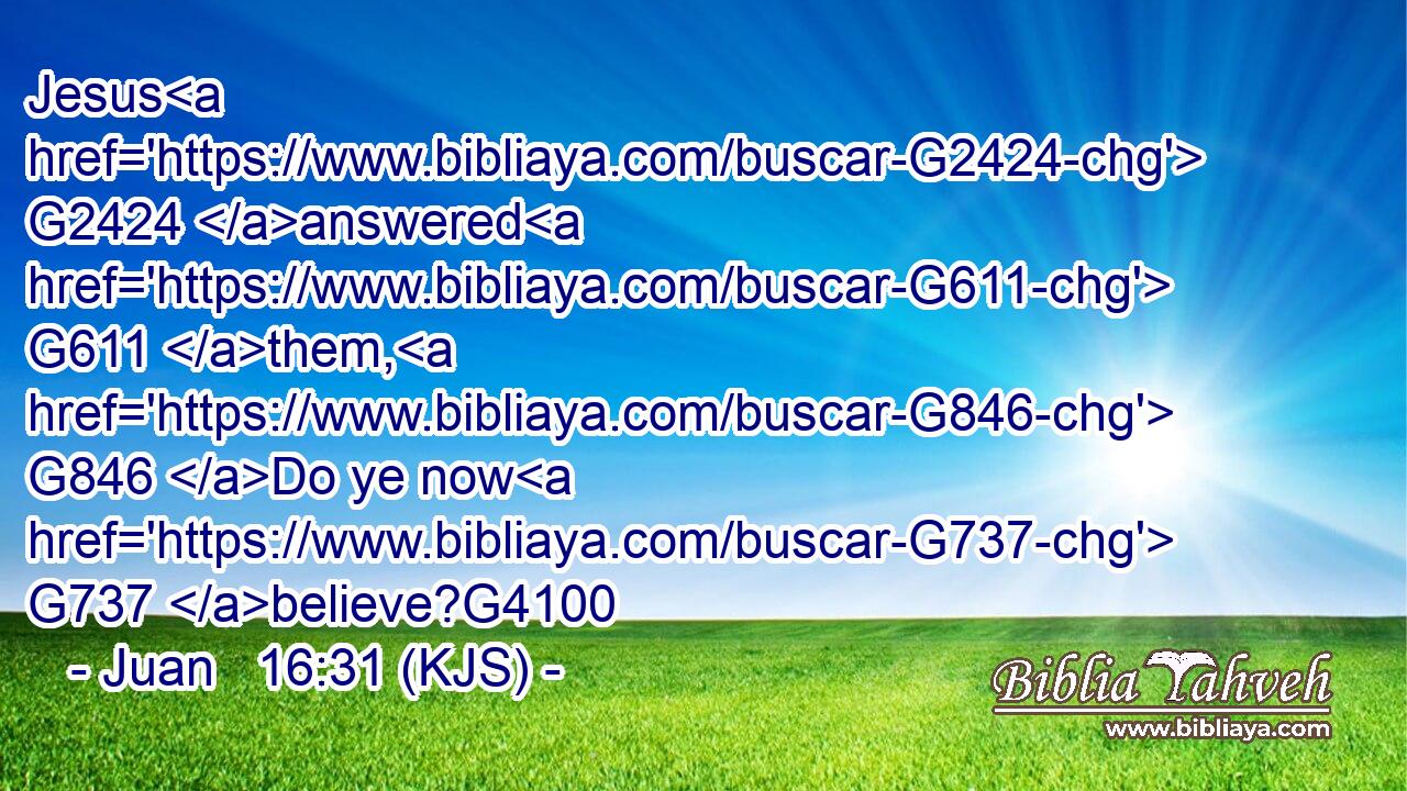 Jesus G2424 answered G611 them, G846 Do ye now G737 believe?G4100