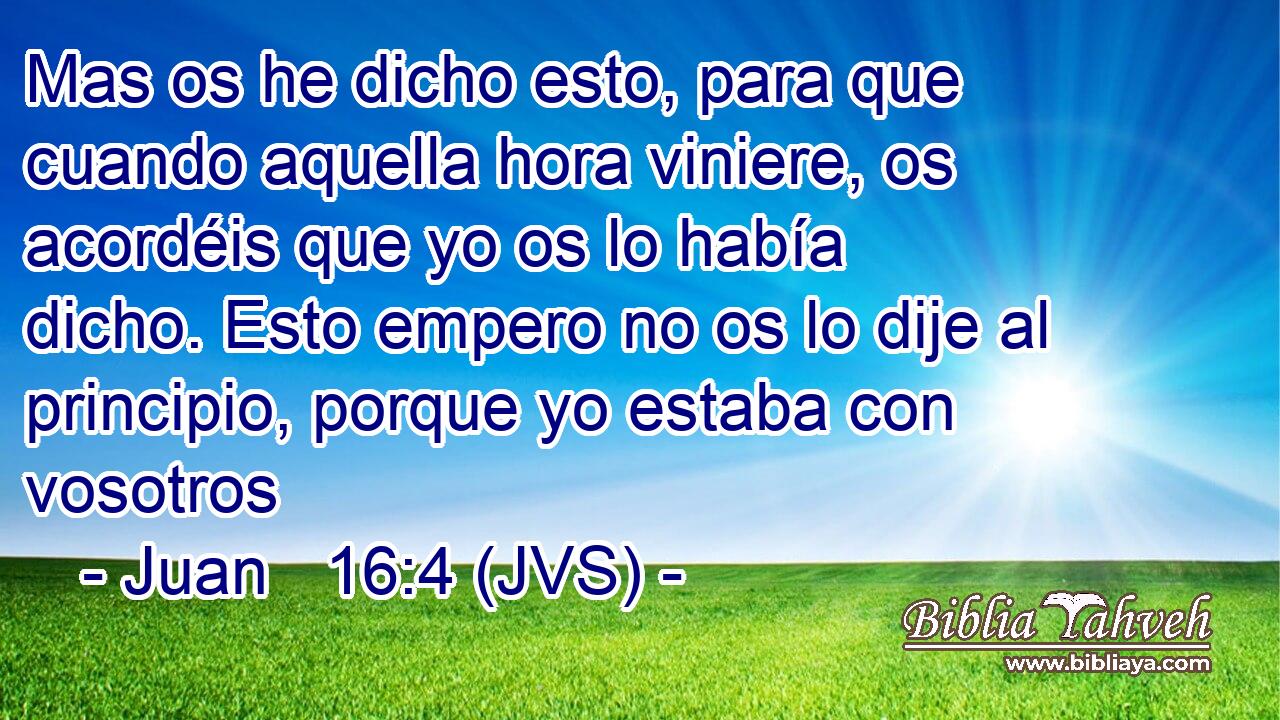 Mas os he dicho esto, para que cuando aquella hora viniere, os acordéis que yo os lo había dicho. Esto empero no os lo dije al principio, porque yo estaba con vosotros