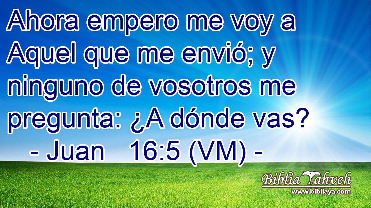  Ahora empero me voy a Aquel que me envió; y ninguno de vosotros me pregunta: ¿A dónde vas? 