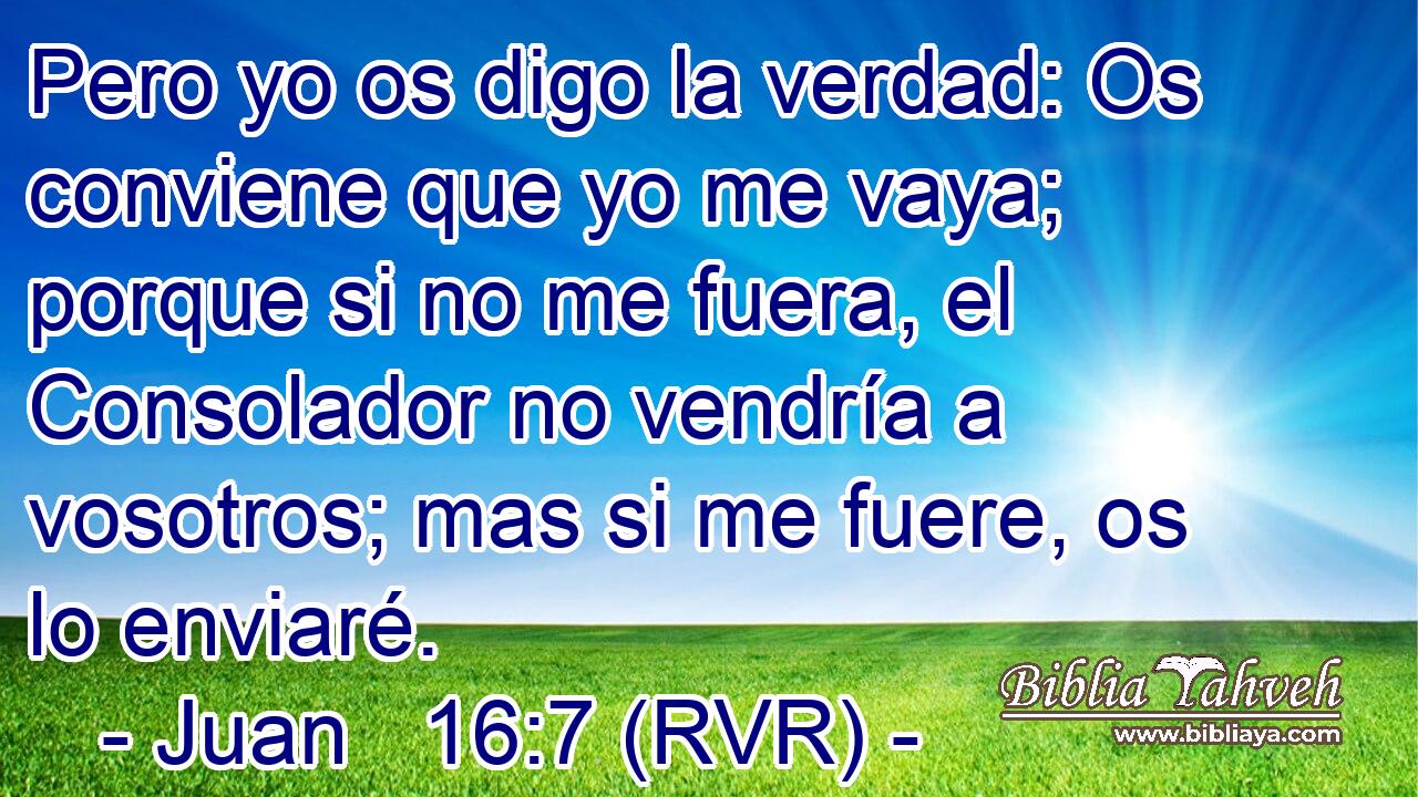 Pero yo os digo la verdad: Os conviene que yo me vaya; porque si no me fuera, el Consolador no vendría a vosotros; mas si me fuere, os lo enviaré.