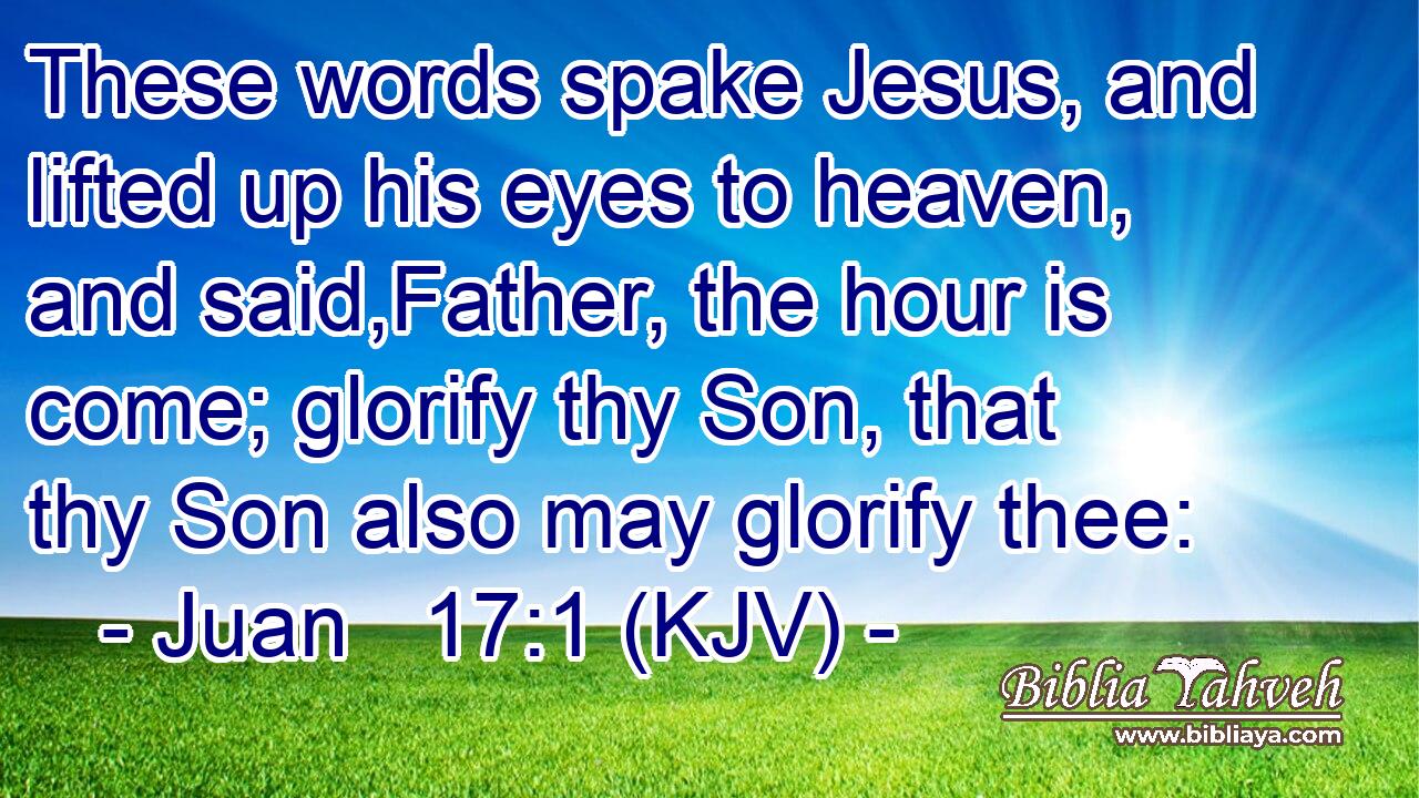 These words spake Jesus, and lifted up his eyes to heaven, and said,Father, the hour is come; glorify thy Son, that thy Son also may glorify thee: