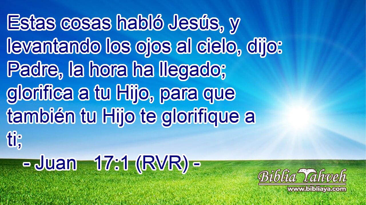Estas cosas habló Jesús, y levantando los ojos al cielo, dijo: Padre, la hora ha llegado; glorifica a tu Hijo, para que también tu Hijo te glorifique a ti;