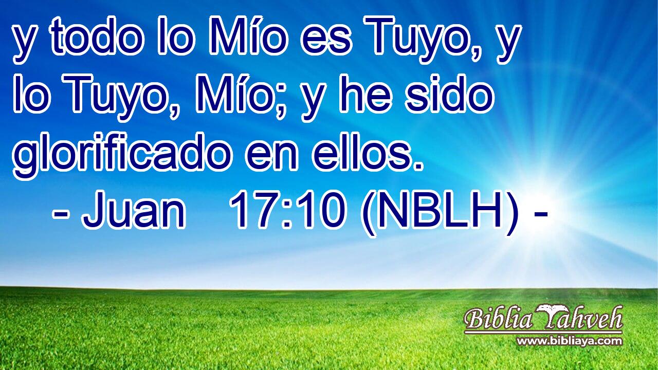  y todo lo Mío es Tuyo, y lo Tuyo, Mío; y he sido glorificado en ellos. 
