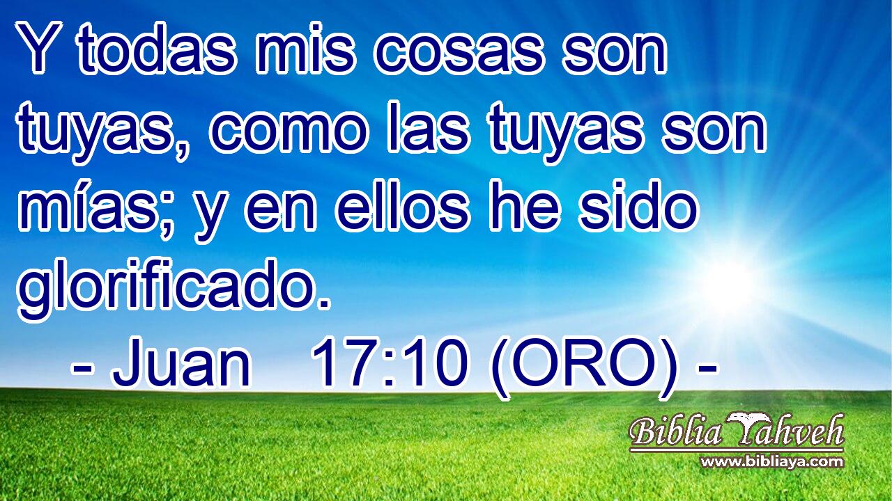  Y todas mis cosas son tuyas, como las tuyas son mías; y en ellos he sido glorificado. 