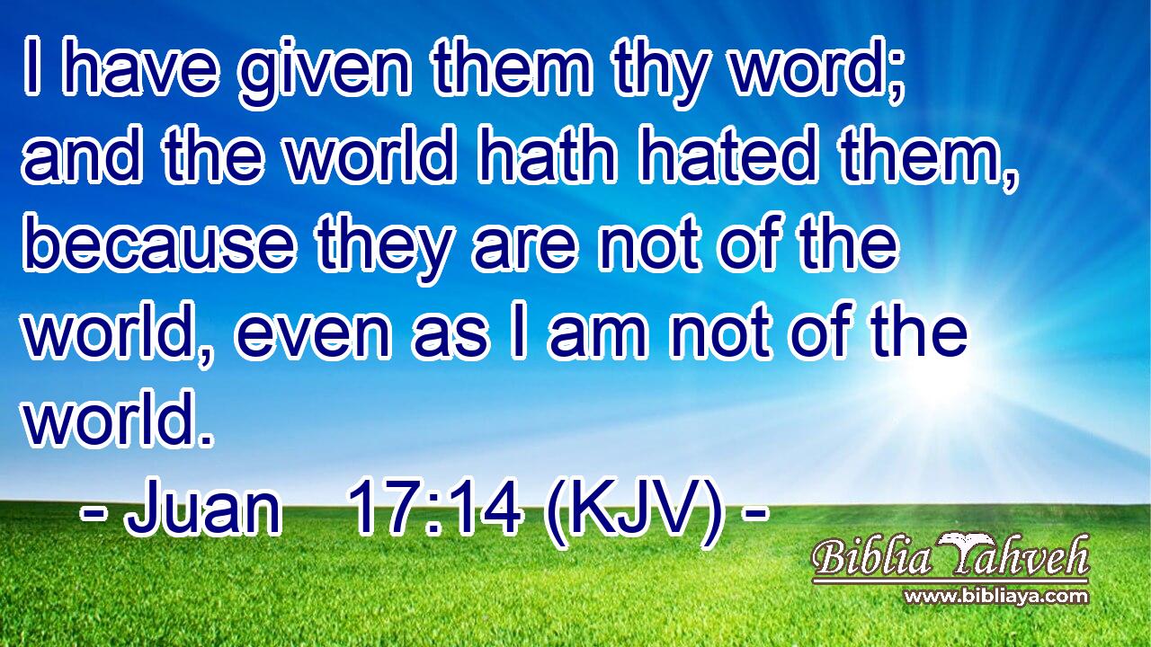 I have given them thy word; and the world hath hated them, because they are not of the world, even as I am not of the world.