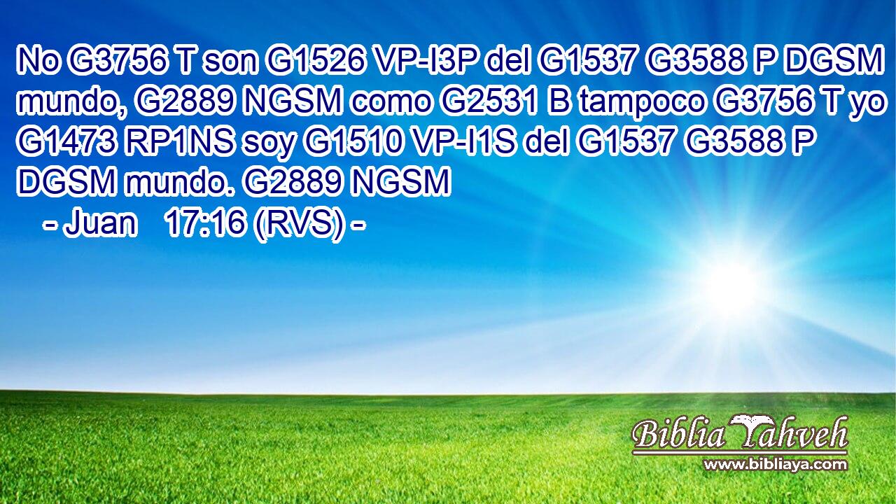 No G3756 T son G1526 VP-I3P del G1537 G3588 P DGSM mundo, G2889 NGSM como G2531 B tampoco G3756 T yo G1473 RP1NS soy G1510 VP-I1S del G1537 G3588 P DGSM mundo. G2889 NGSM 
