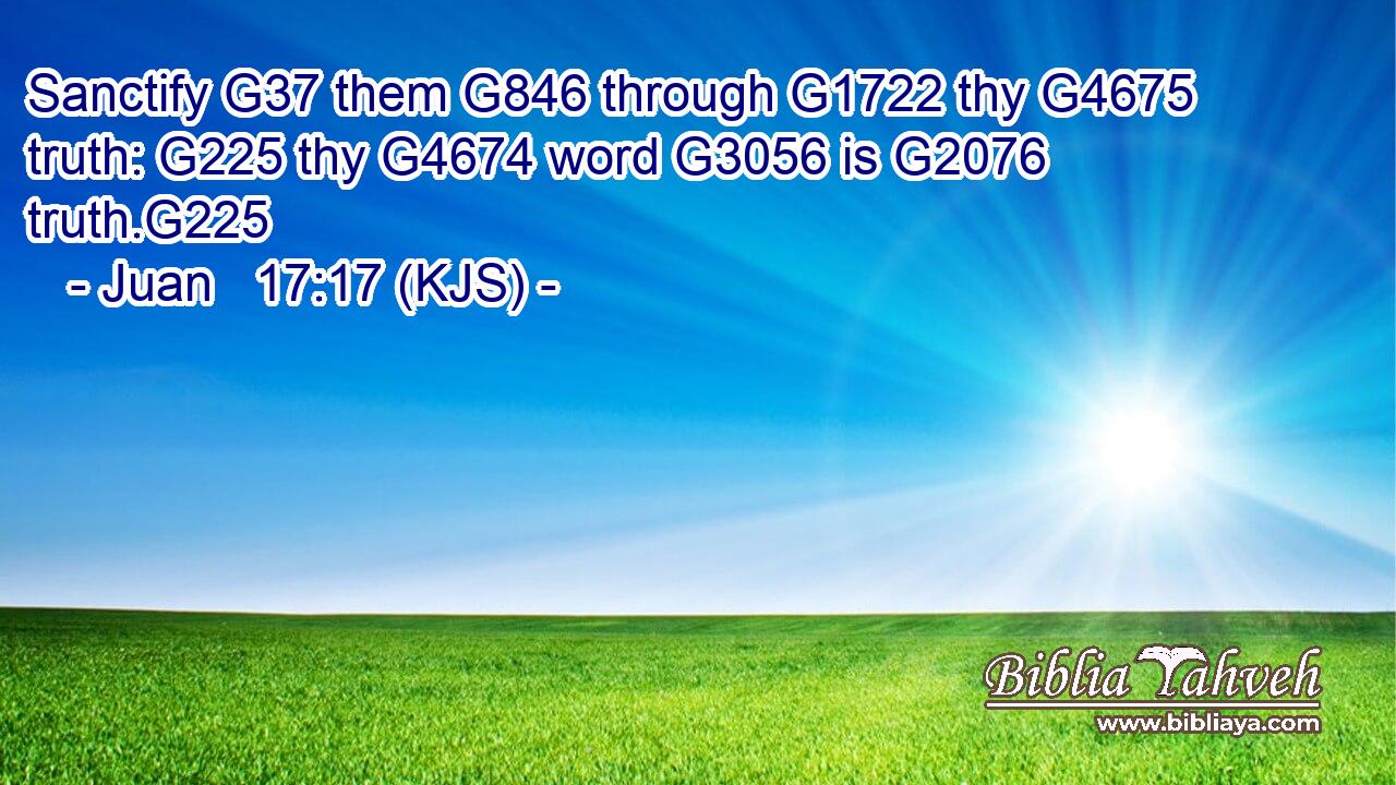 Sanctify G37 them G846 through G1722 thy G4675 truth: G225 thy G4674 word G3056 is G2076 truth.G225