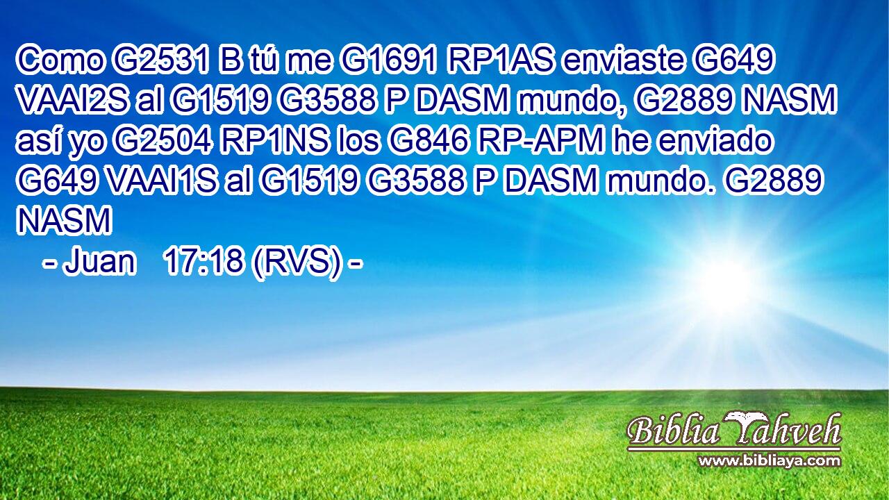 Como G2531 B tú me G1691 RP1AS enviaste G649 VAAI2S al G1519 G3588 P DASM mundo, G2889 NASM así yo G2504 RP1NS los G846 RP-APM he enviado G649 VAAI1S al G1519 G3588 P DASM mundo. G2889 NASM 