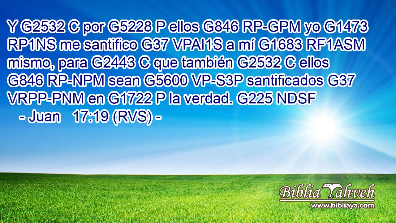 Y G2532 C por G5228 P ellos G846 RP-GPM yo G1473 RP1NS me santifico G37 VPAI1S a mí G1683 RF1ASM mismo, para G2443 C que también G2532 C ellos G846 RP-NPM sean G5600 VP-S3P santificados G37 VRPP-PNM en G1722 P la verdad. G225 NDSF 