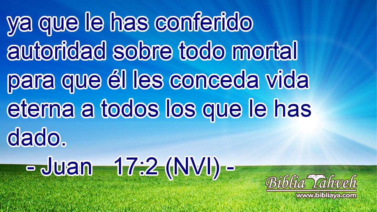  ya que le has conferido autoridad sobre todo mortal para que él les conceda vida eterna a todos los que le has dado. 