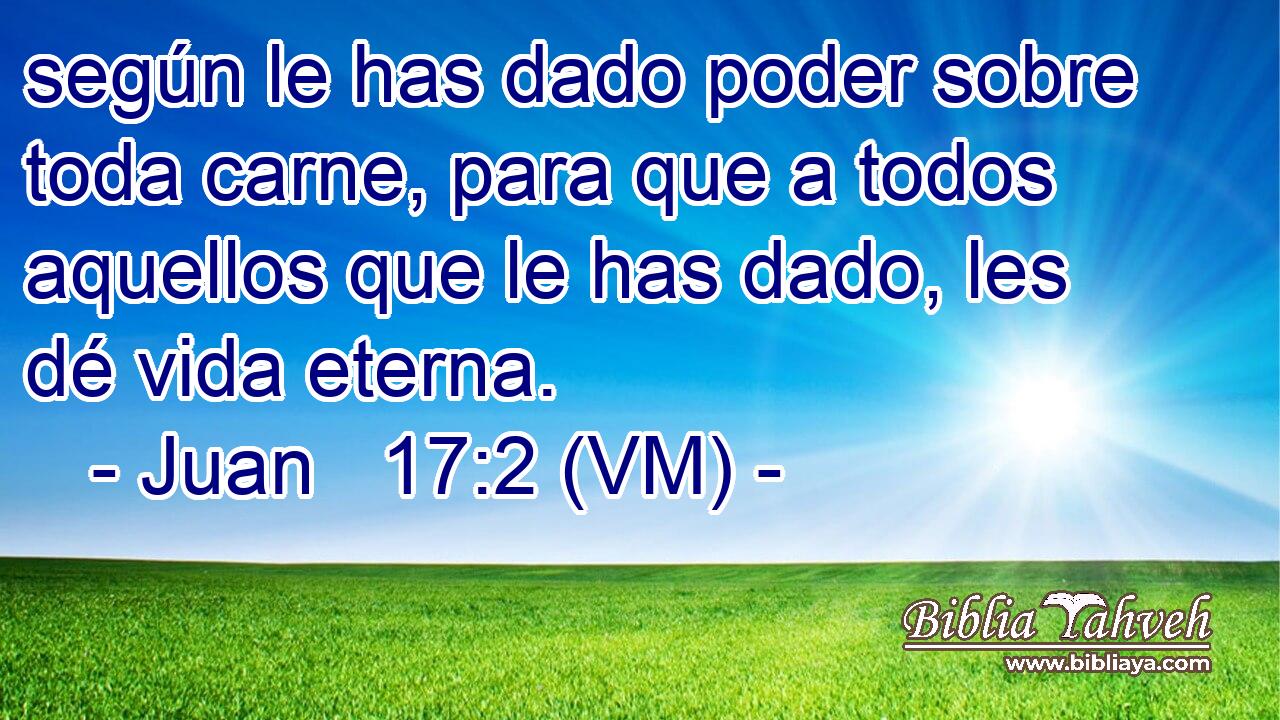  según le has dado poder sobre toda carne, para que a todos aquellos que le has dado, les dé vida eterna. 