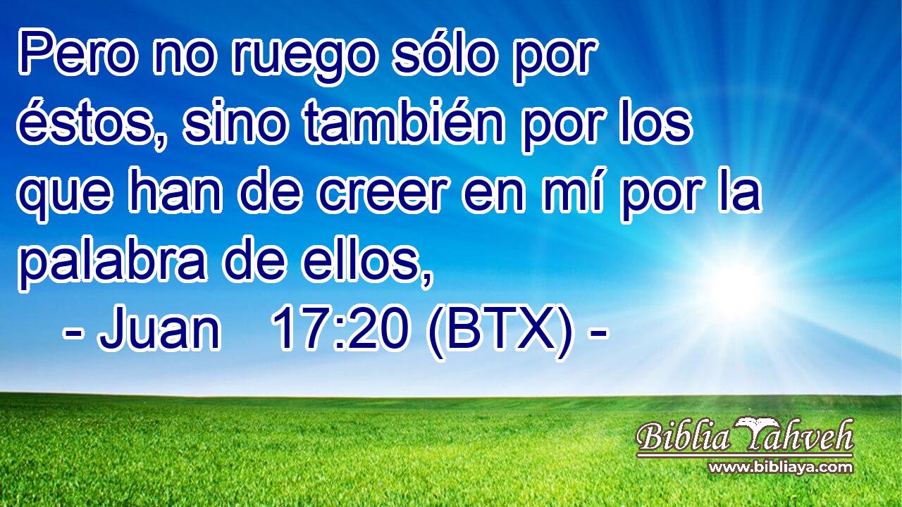 Pero no ruego sólo por éstos, sino también por los que han de creer en mí por la palabra de ellos,