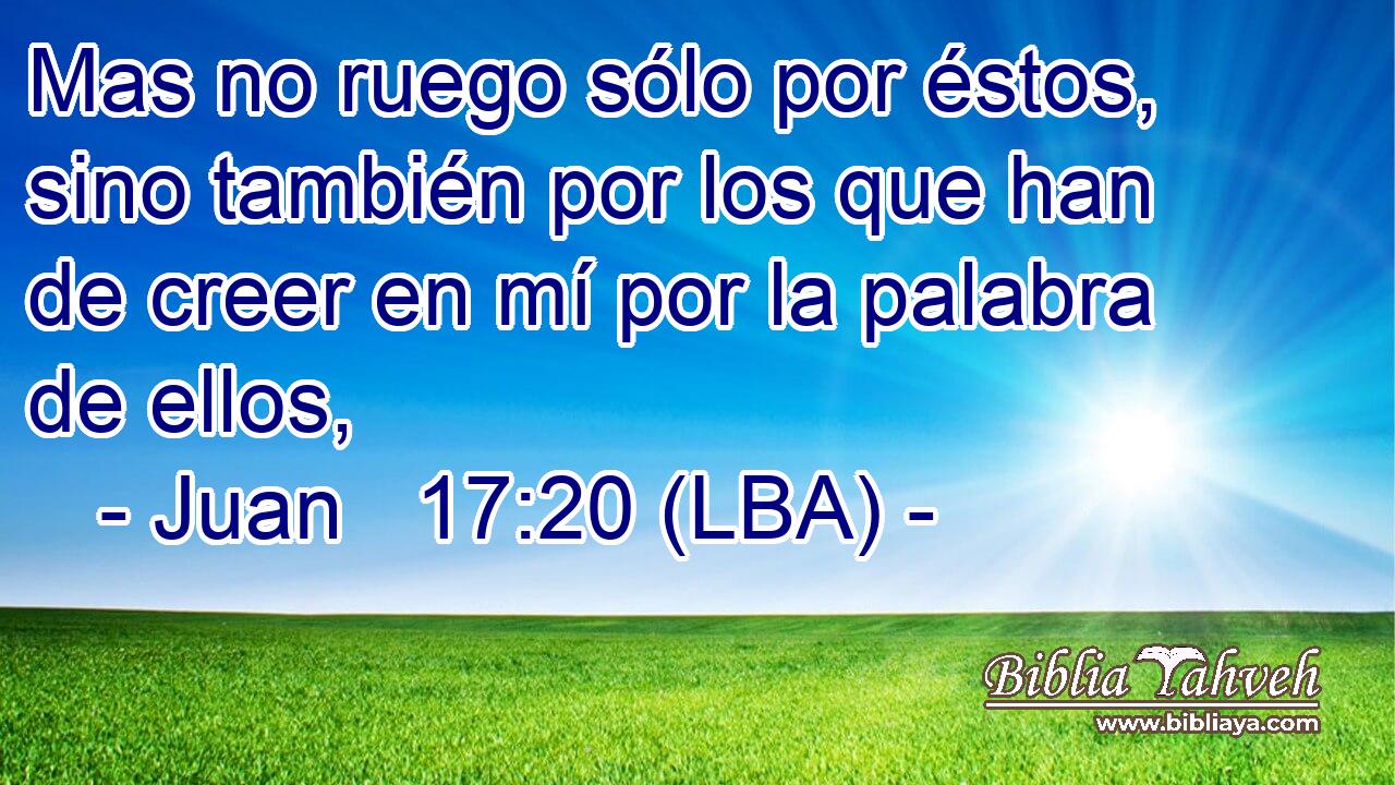 Mas no ruego sólo por éstos, sino también por los que han de creer en mí por la palabra de ellos,