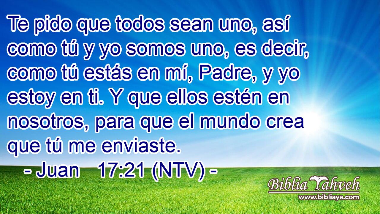 Juan 17:21 (NTV) - Te pido que todos sean uno, así como tú y y...