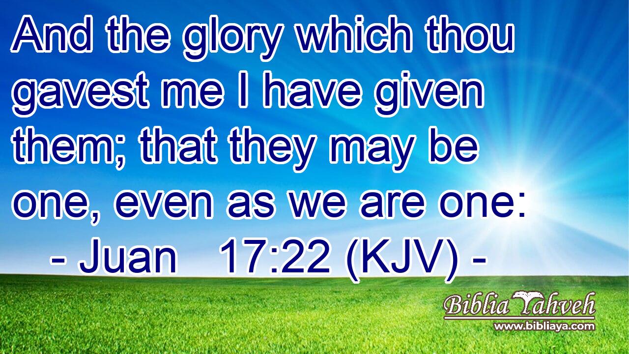 And the glory which thou gavest me I have given them; that they may be one, even as we are one: