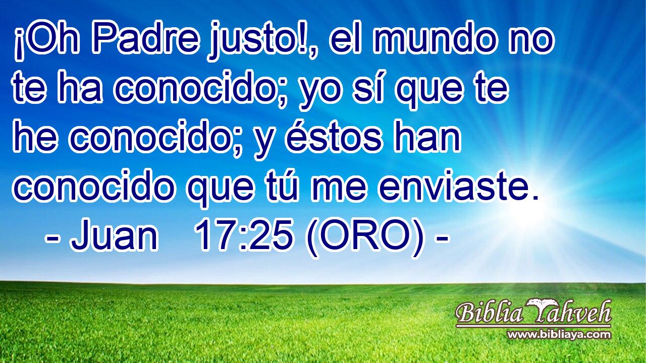  ¡Oh Padre justo!, el mundo no te ha conocido; yo sí que te he conocido; y éstos han conocido que tú me enviaste. 