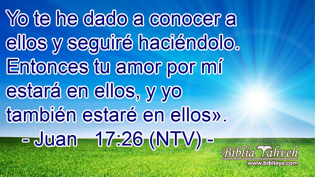 Yo te he dado a conocer a ellos y seguiré haciéndolo. Entonces tu amor por mí estará en ellos, y yo también estaré en ellos».