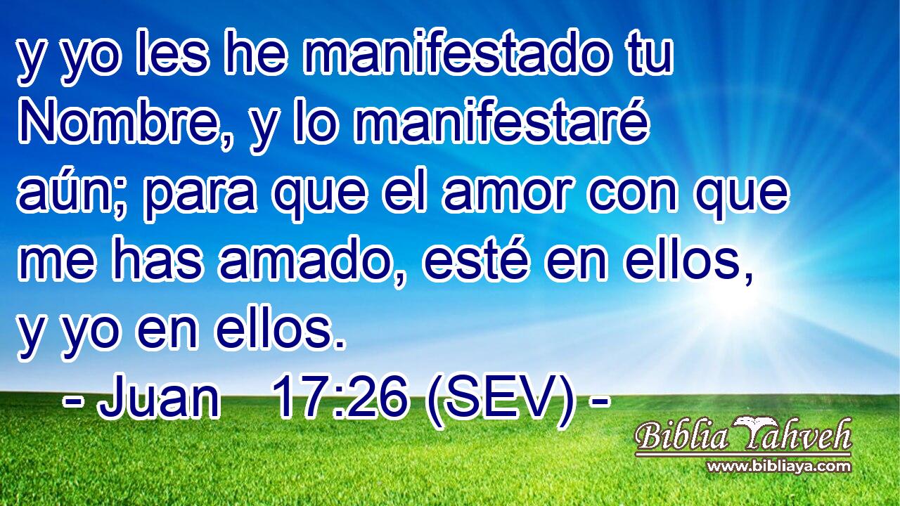 y yo les he manifestado tu Nombre, y lo manifestaré aún; para que el amor con que me has amado, esté en ellos, y yo en ellos.